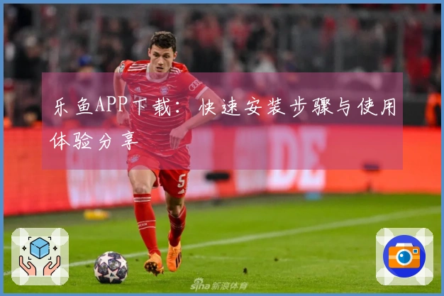 乐鱼APP下载：快速安装步骤与使用体验分享