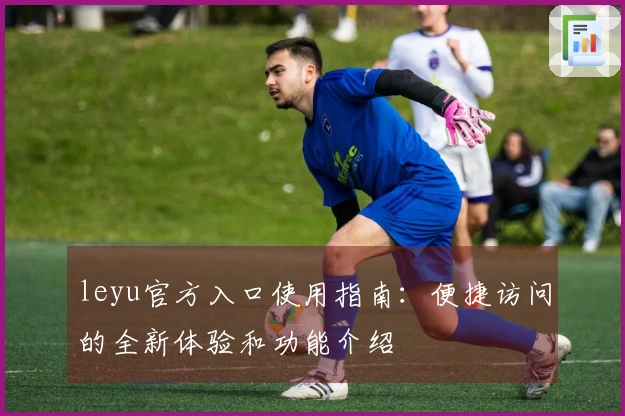 leyu官方入口使用指南：便捷访问的全新体验和功能介绍