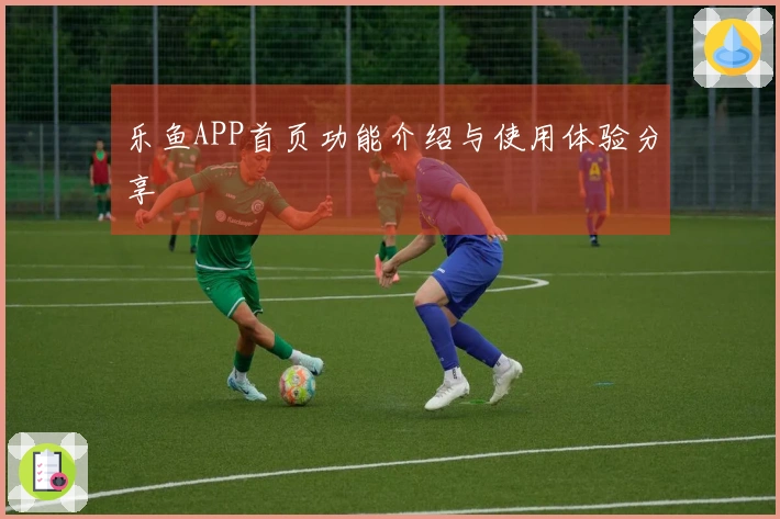 乐鱼APP首页功能介绍与使用体验分享