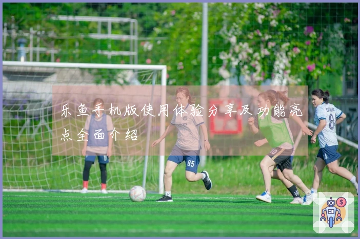 乐鱼手机版使用体验分享及功能亮点全面介绍