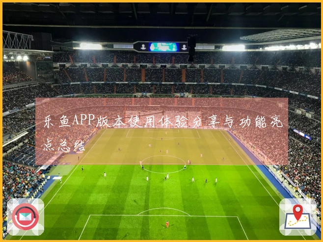 乐鱼APP版本使用体验分享与功能亮点总结