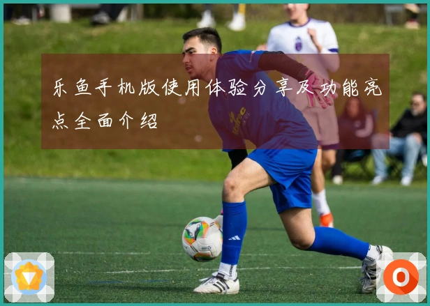 乐鱼手机版使用体验分享及功能亮点全面介绍