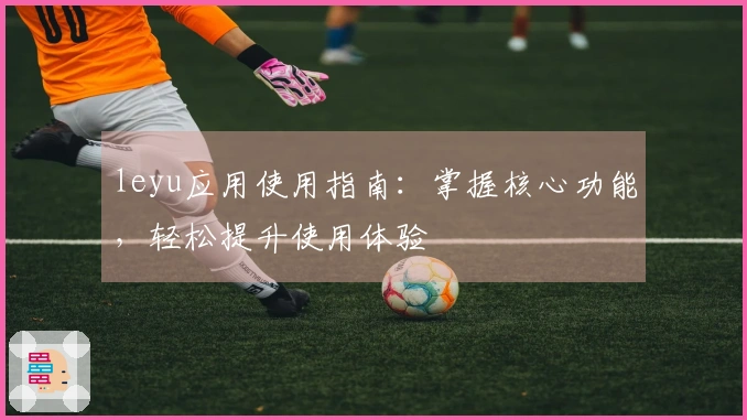 leyu应用使用指南：掌握核心功能，轻松提升使用体验