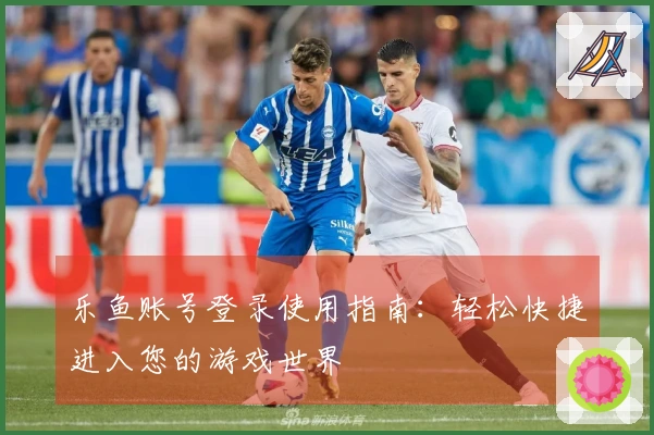 乐鱼账号登录使用指南：轻松快捷进入您的游戏世界