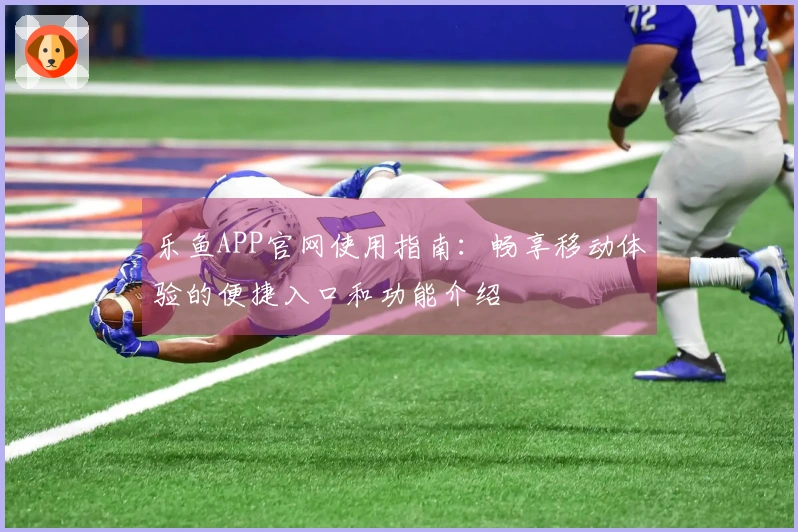 乐鱼APP官网使用指南：畅享移动体验的便捷入口和功能介绍