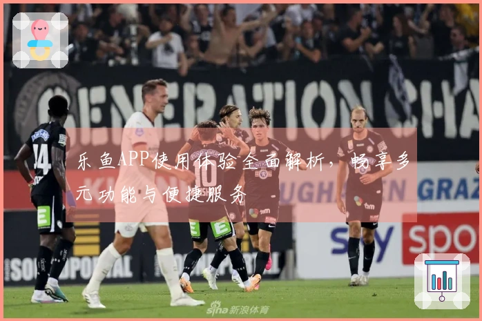 乐鱼APP使用体验全面解析，畅享多元功能与便捷服务