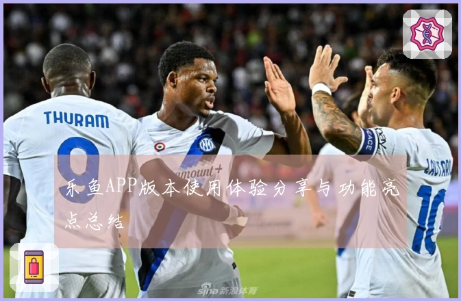 乐鱼APP版本使用体验分享与功能亮点总结