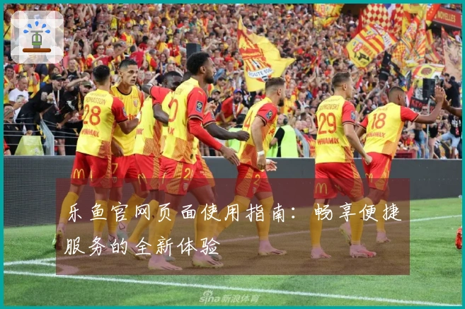 乐鱼官网页面使用指南：畅享便捷服务的全新体验